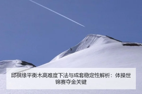 邱祺缘平衡木高难度下法与成套稳定性解析：体操世锦赛夺金关键