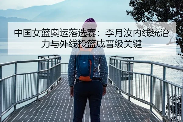 中国女篮奥运落选赛：李月汝内线统治力与外线投篮成晋级关键