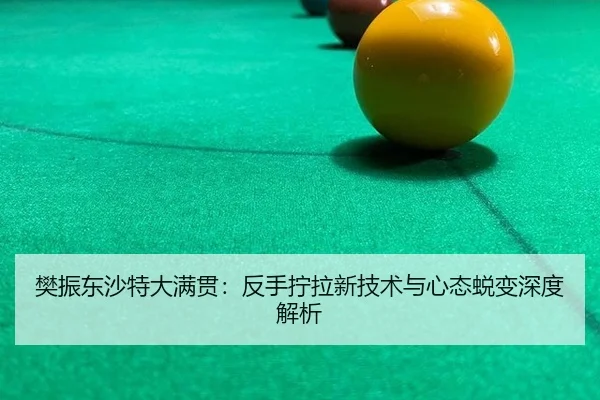樊振东沙特大满贯：反手拧拉新技术与心态蜕变深度解析