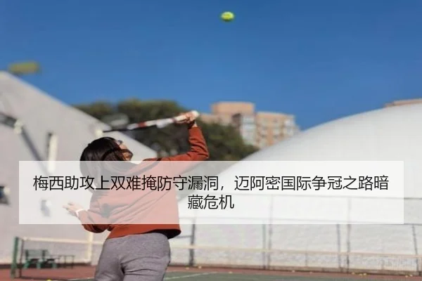 梅西助攻上双难掩防守漏洞，迈阿密国际争冠之路暗藏危机