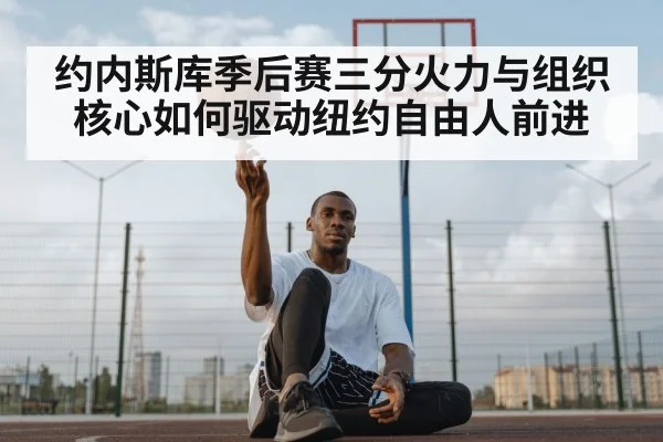 约内斯库季后赛三分火力与组织核心如何驱动纽约自由人前进