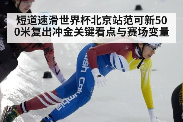 短道速滑世界杯北京站范可新500米复出冲金关键看点与赛场变量