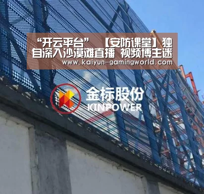 “开云平台”
【安防课堂】独自深入沙漠滩直播 视频博主迷失偏向(图3) 开云电竞