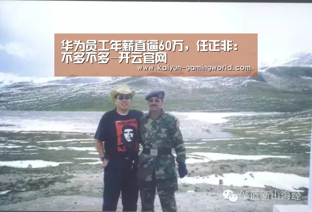 华为员工年薪直逼60万,任正非:不多不多-开云官网(图3) 开云入口