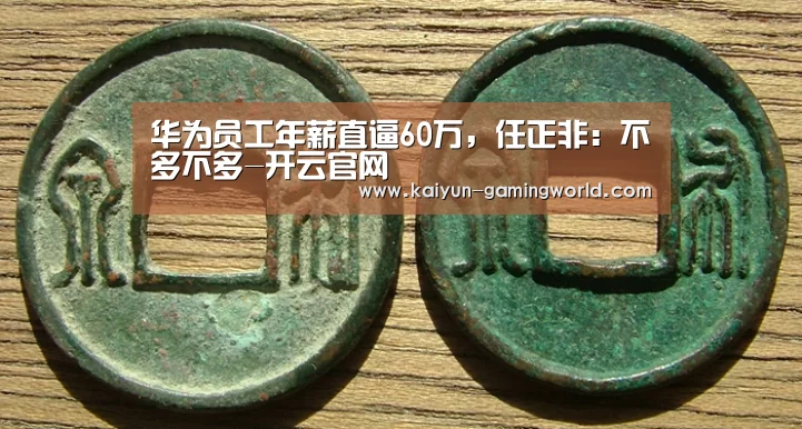 华为员工年薪直逼60万,任正非:不多不多-开云官网(图4) 开云官网