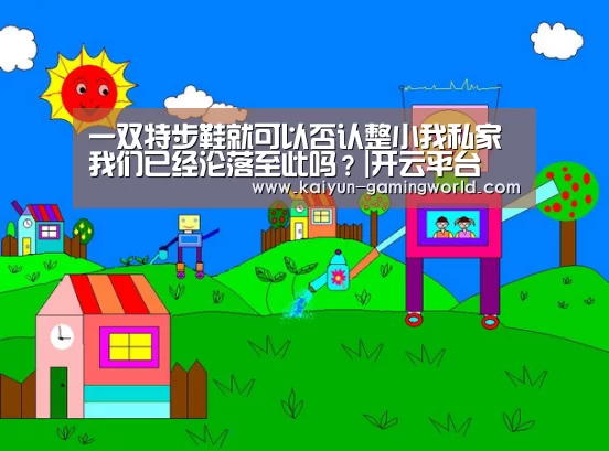 一双特步鞋就可以否认整小我私家 我们已经沦落至此吗?|开云平台(图1) 开云官网